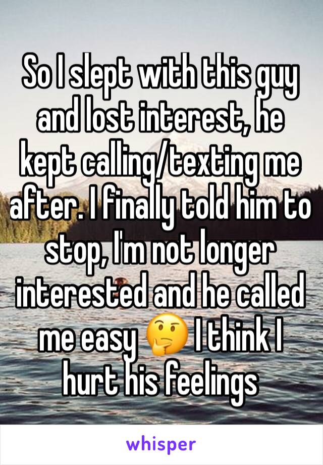 So I slept with this guy and lost interest, he kept calling/texting me after. I finally told him to stop, I'm not longer interested and he called me easy 🤔 I think I 
hurt his feelings