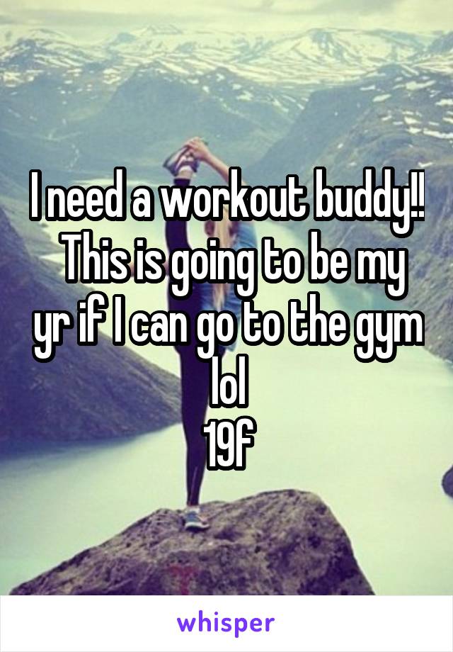 I need a workout buddy!!  This is going to be my yr if I can go to the gym lol
19f