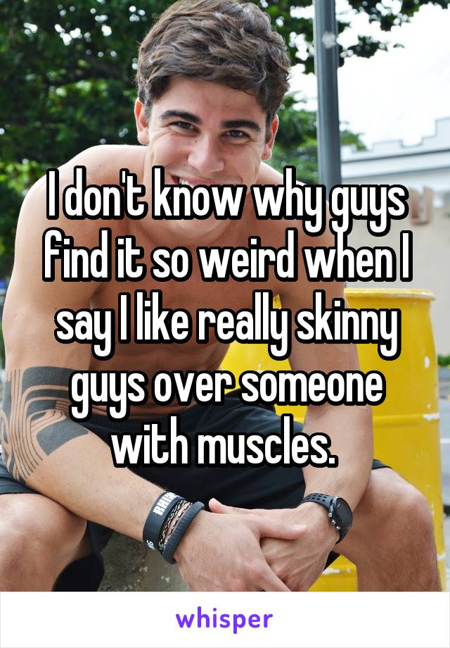 I don't know why guys find it so weird when I say I like really skinny guys over someone with muscles. 