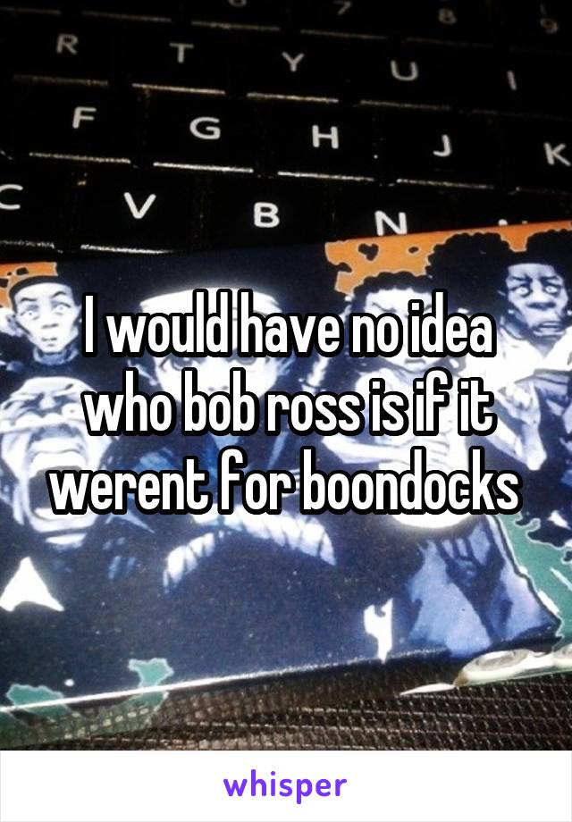 I would have no idea who bob ross is if it werent for boondocks 