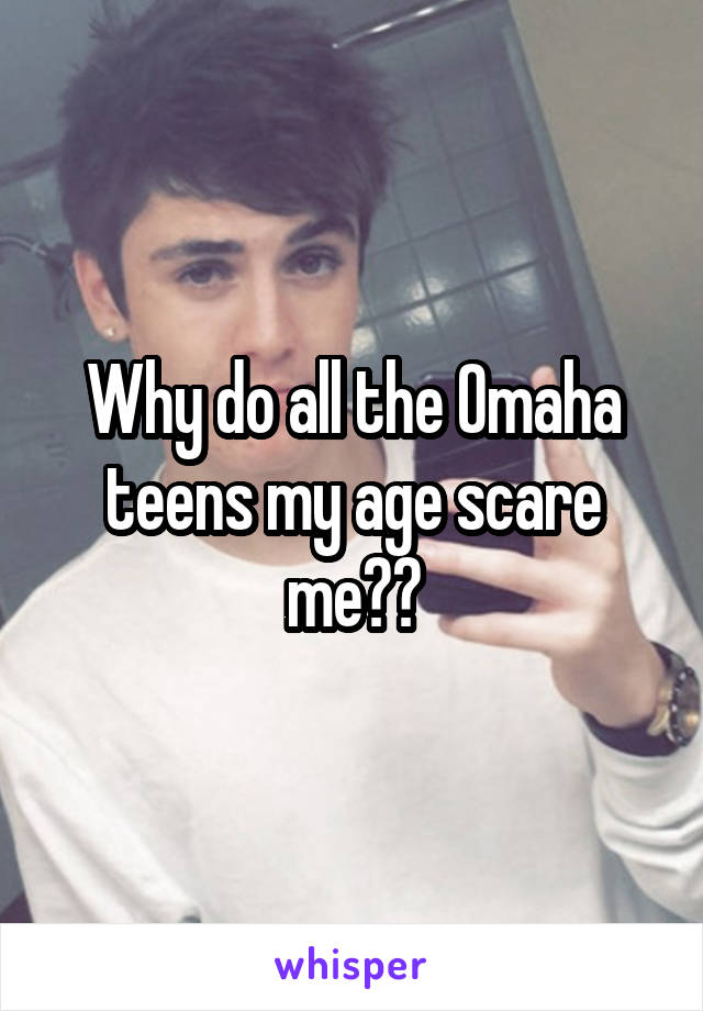 Why do all the Omaha teens my age scare me??