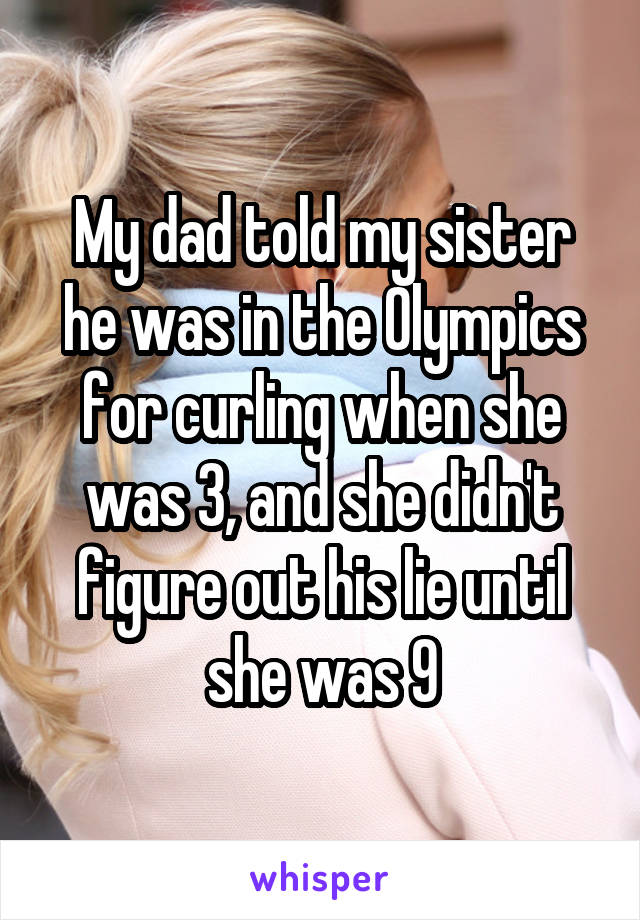 My dad told my sister he was in the Olympics for curling when she was 3, and she didn't figure out his lie until she was 9