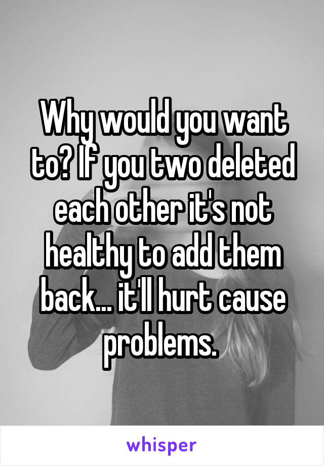 Why would you want to? If you two deleted each other it's not healthy to add them back... it'll hurt cause problems. 