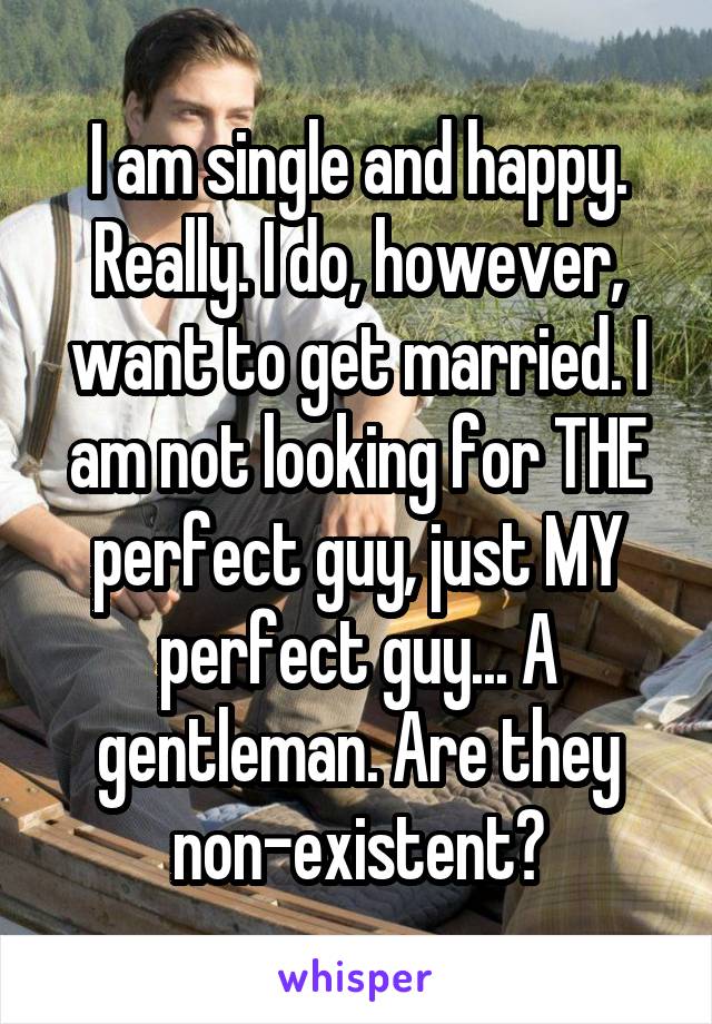 I am single and happy. Really. I do, however, want to get married. I am not looking for THE perfect guy, just MY perfect guy... A gentleman. Are they non-existent?