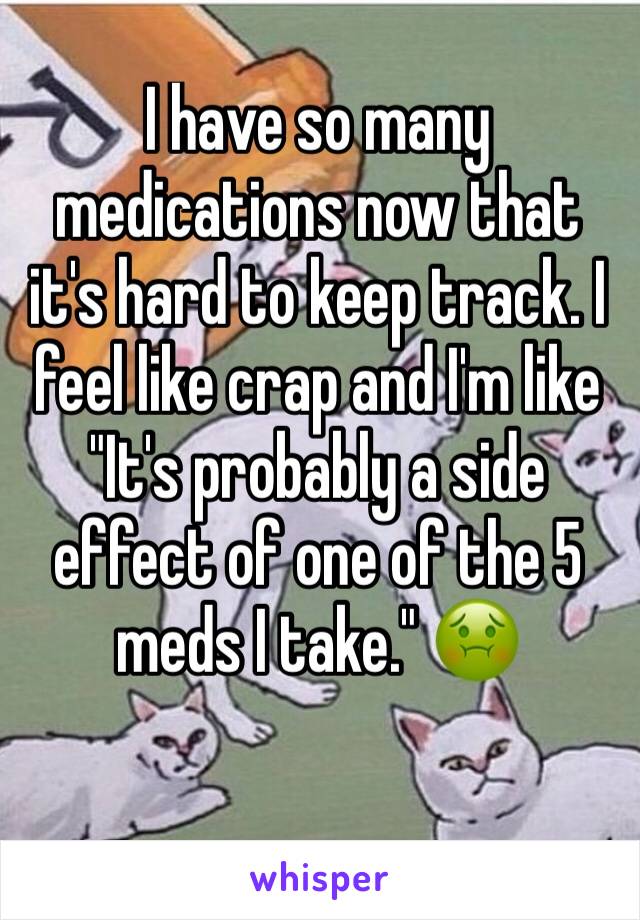 I have so many medications now that it's hard to keep track. I feel like crap and I'm like "It's probably a side effect of one of the 5 meds I take." 🤢