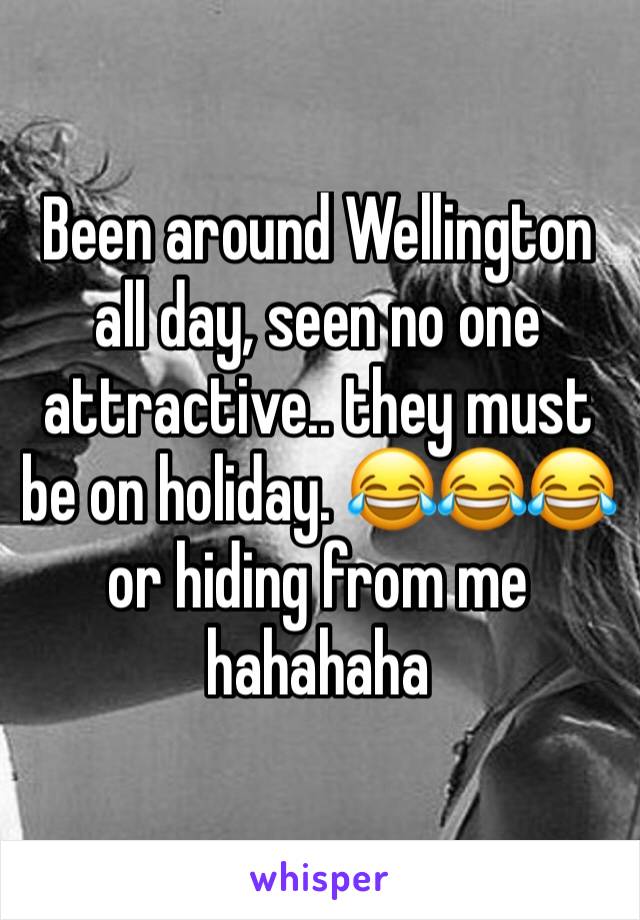 Been around Wellington all day, seen no one attractive.. they must be on holiday. 😂😂😂 or hiding from me hahahaha