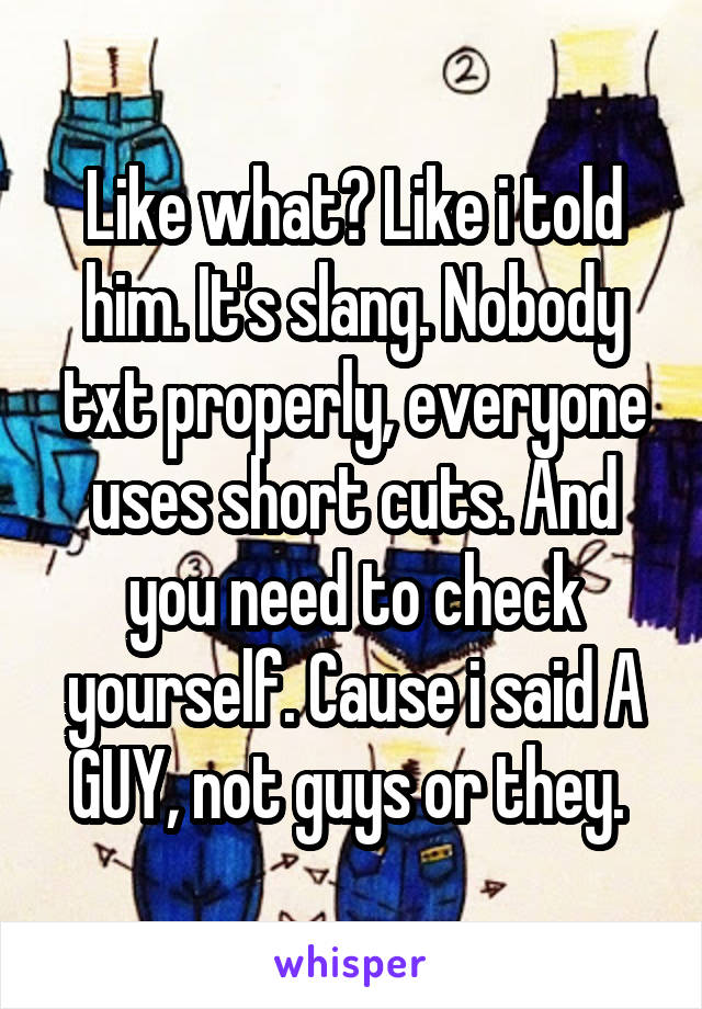 Like what? Like i told him. It's slang. Nobody txt properly, everyone uses short cuts. And you need to check yourself. Cause i said A GUY, not guys or they. 