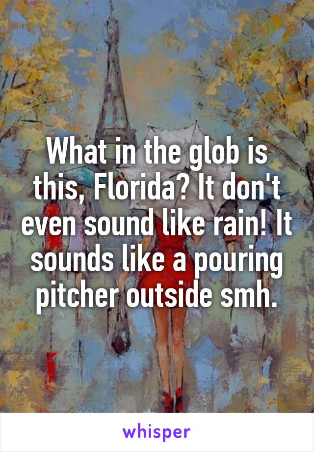 What in the glob is this, Florida? It don't even sound like rain! It sounds like a pouring pitcher outside smh.