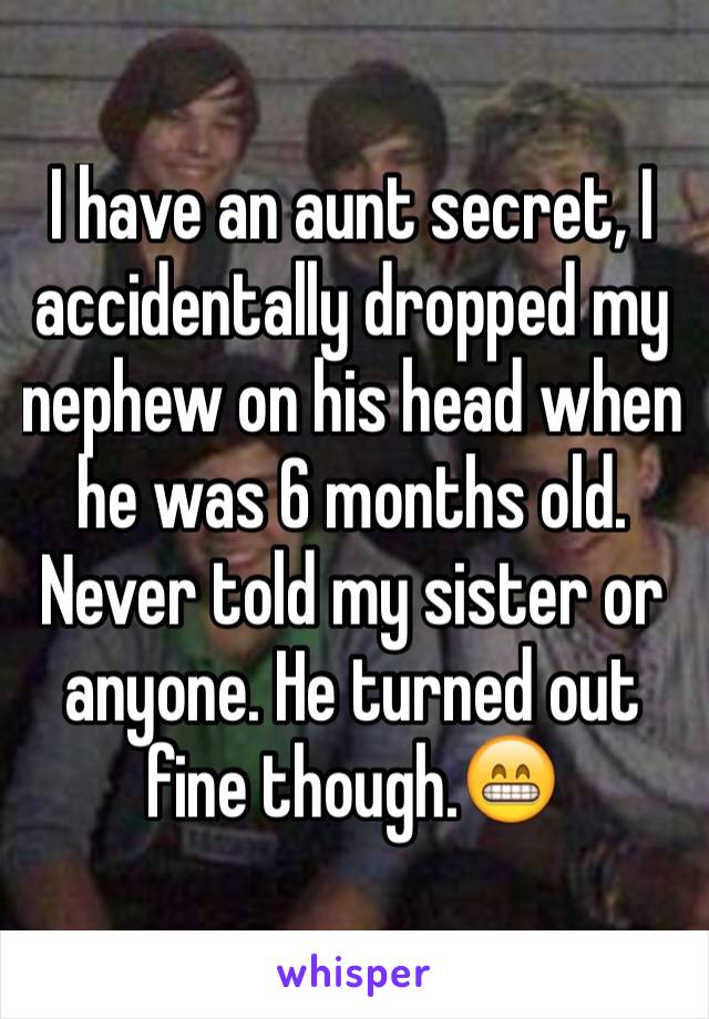 I have an aunt secret, I accidentally dropped my nephew on his head when he was 6 months old. Never told my sister or anyone. He turned out fine though.😁