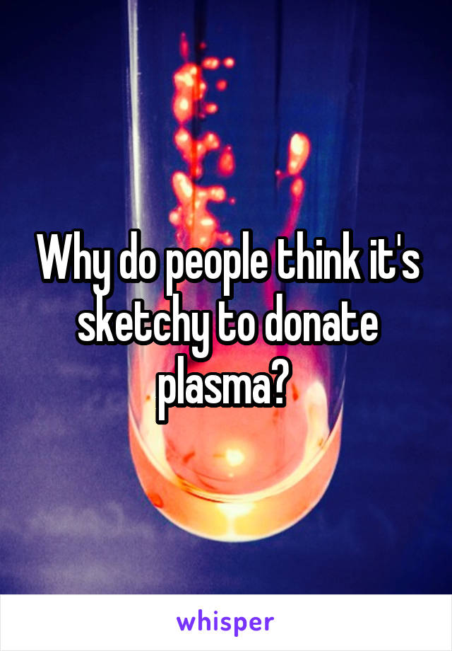 Why do people think it's sketchy to donate plasma? 