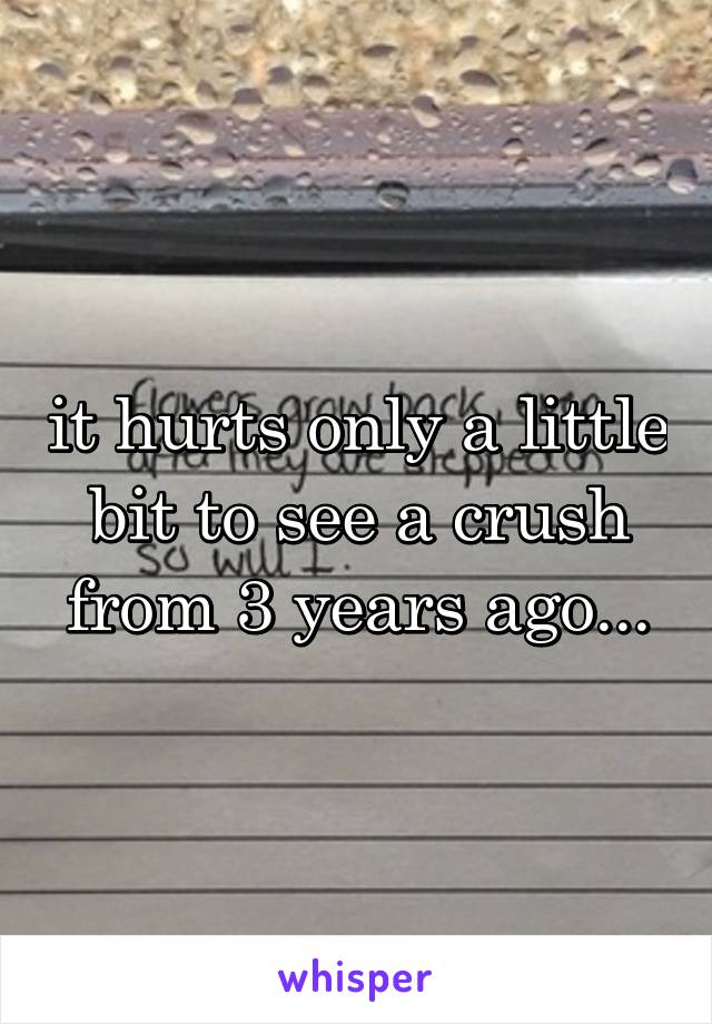 it hurts only a little bit to see a crush from 3 years ago...