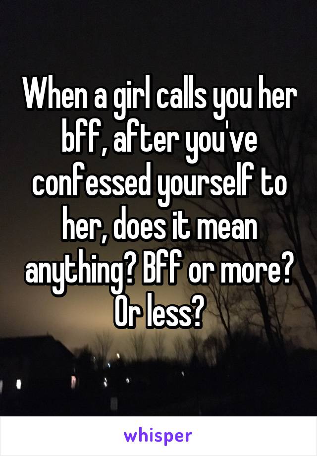 When a girl calls you her bff, after you've confessed yourself to her, does it mean anything? Bff or more? Or less?
