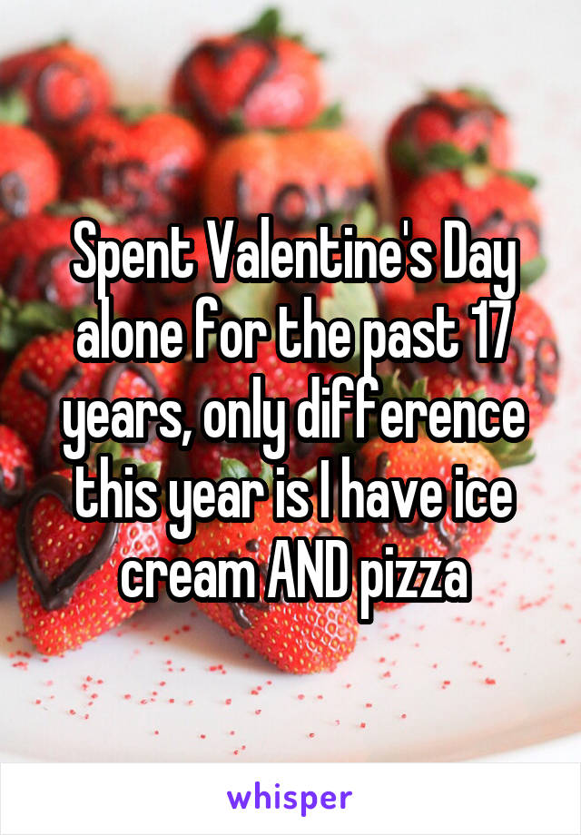 Spent Valentine's Day alone for the past 17 years, only difference this year is I have ice cream AND pizza