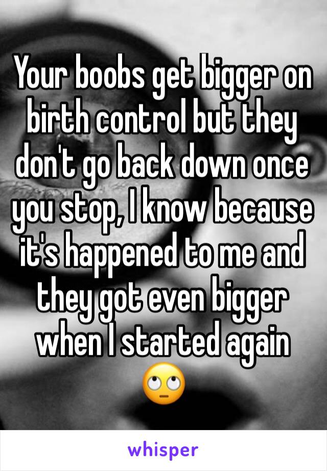 Your boobs get bigger on birth control but they don't go back down once you stop, I know because it's happened to me and they got even bigger when I started again 🙄