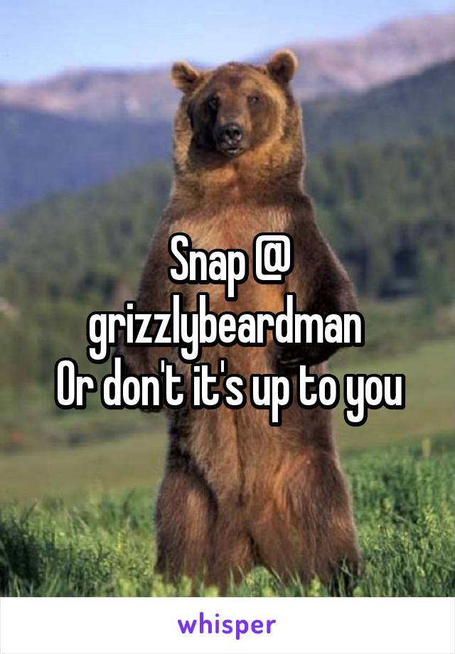 Snap @ grizzlybeardman 
Or don't it's up to you