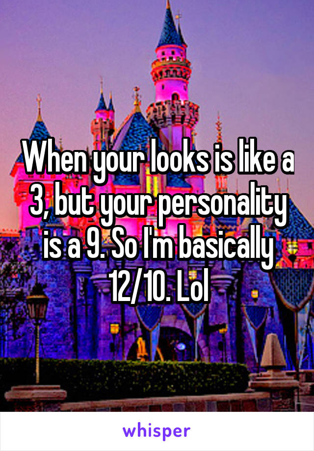 When your looks is like a 3, but your personality is a 9. So I'm basically 12/10. Lol