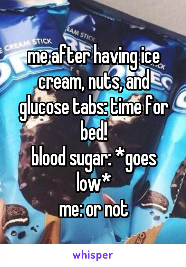 me after having ice cream, nuts, and glucose tabs: time for bed!
blood sugar: *goes low*
me: or not