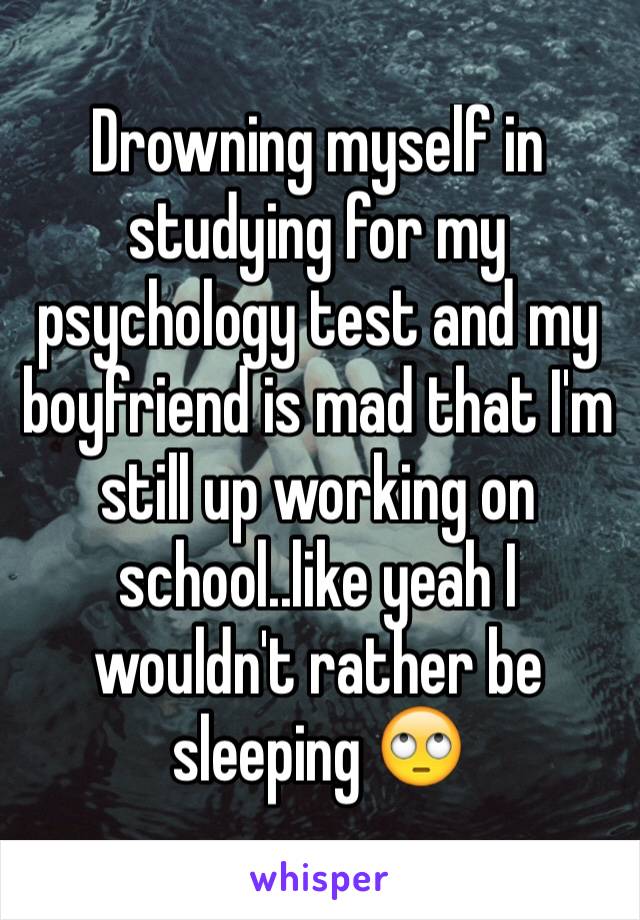 Drowning myself in studying for my psychology test and my boyfriend is mad that I'm still up working on school..like yeah I wouldn't rather be sleeping 🙄