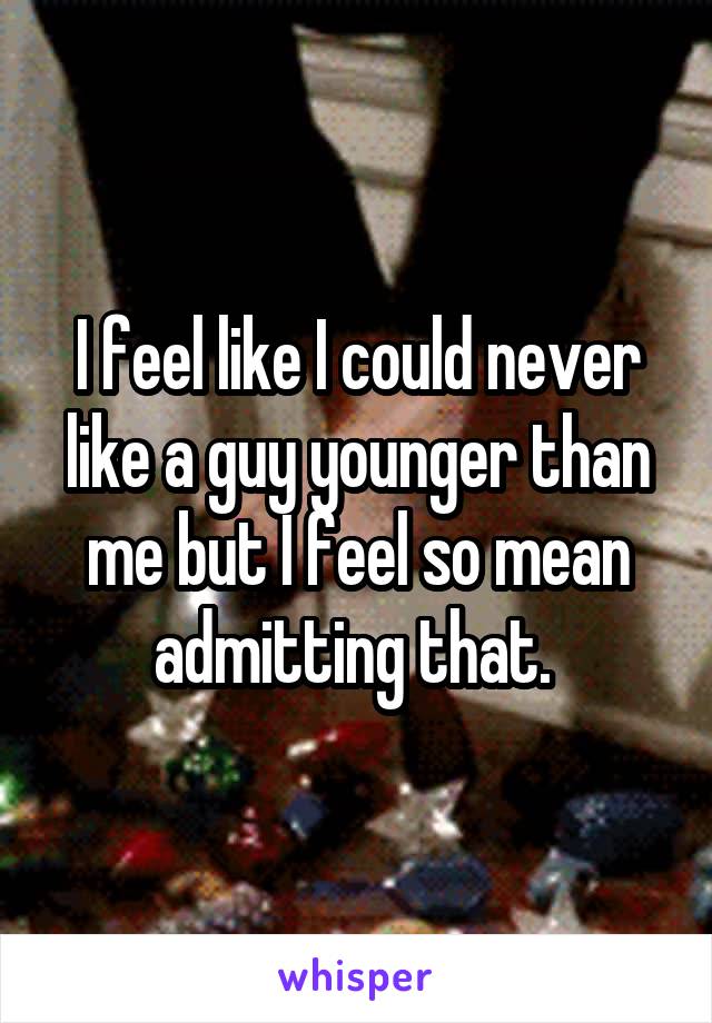 I feel like I could never like a guy younger than me but I feel so mean admitting that. 