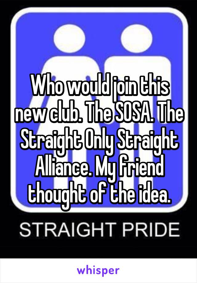 Who would join this new club. The SOSA. The Straight Only Straight Alliance. My friend thought of the idea.