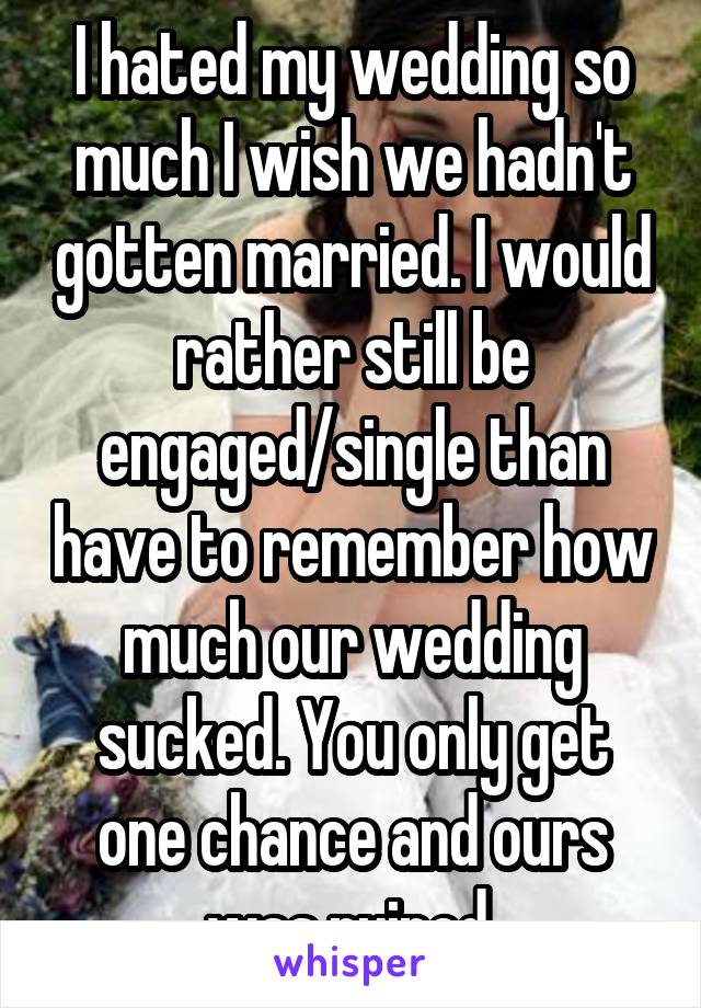 I hated my wedding so much I wish we hadn't gotten married. I would rather still be engaged/single than have to remember how much our wedding sucked. You only get one chance and ours was ruined.