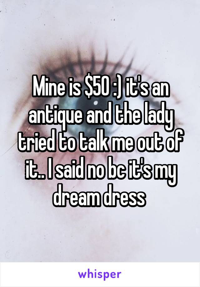 Mine is $50 :) it's an antique and the lady tried to talk me out of it.. I said no bc it's my dream dress 