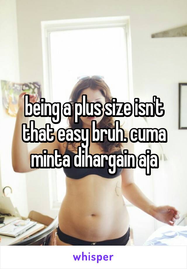 being a plus size isn't that easy bruh. cuma minta dihargain aja