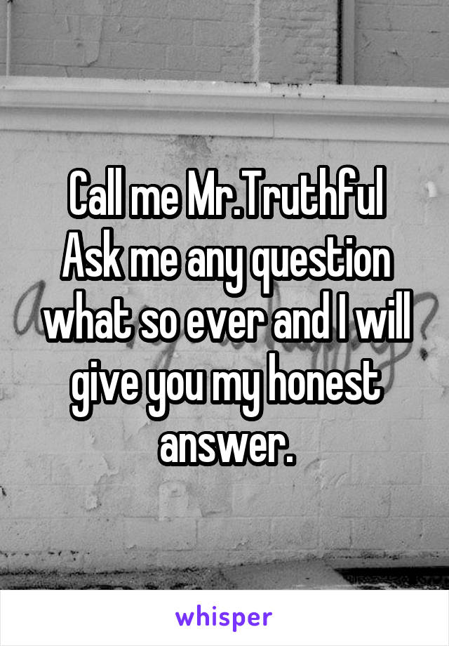 Call me Mr.Truthful
Ask me any question what so ever and I will give you my honest answer.