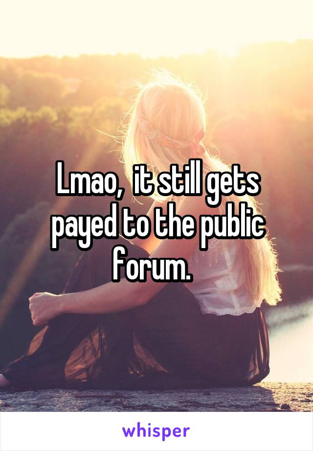 Lmao,  it still gets payed to the public forum.  