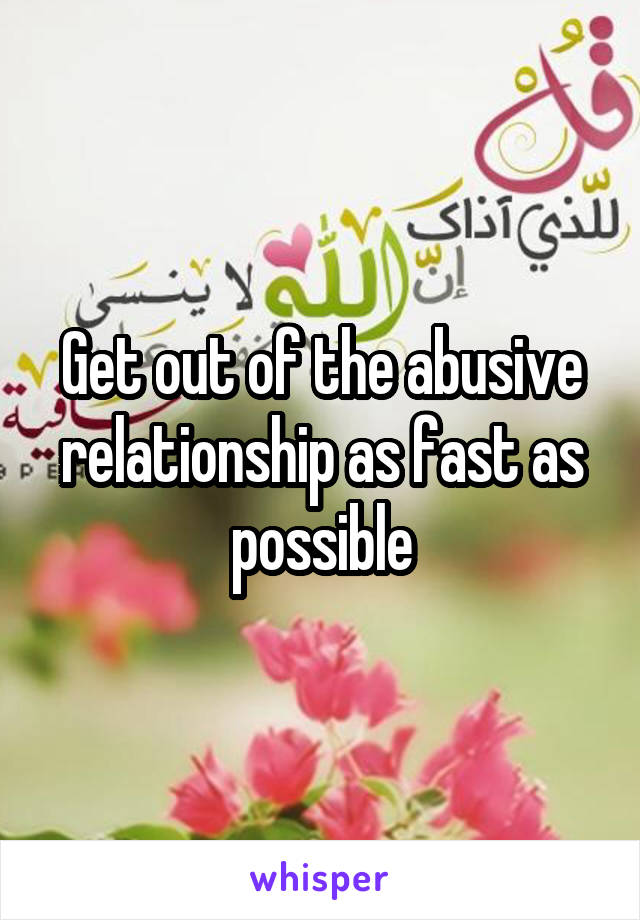 Get out of the abusive relationship as fast as possible