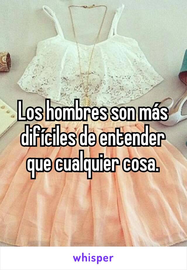 Los hombres son más difíciles de entender que cualquier cosa.