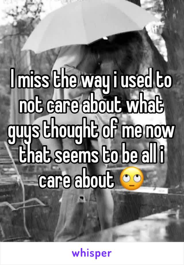 I miss the way i used to not care about what guys thought of me now that seems to be all i care about 🙄