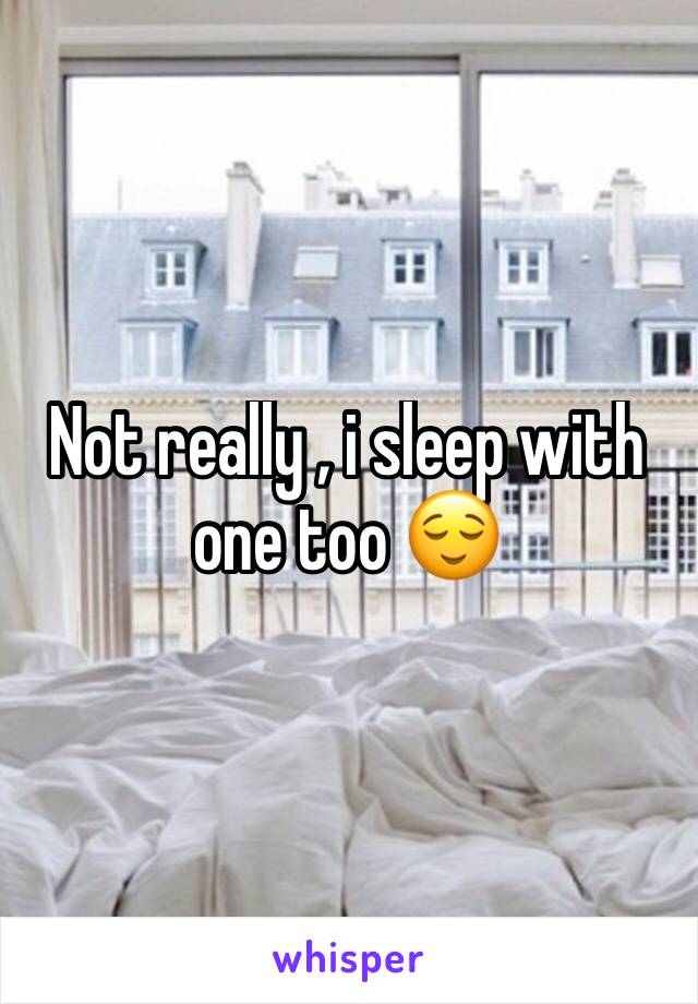 Not really , i sleep with one too 😌