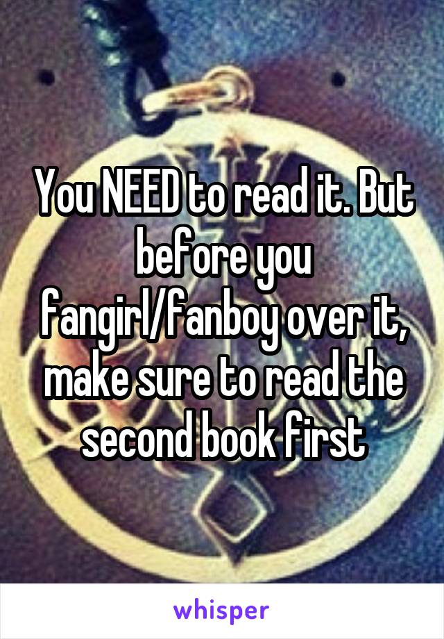 You NEED to read it. But before you fangirl/fanboy over it, make sure to read the second book first