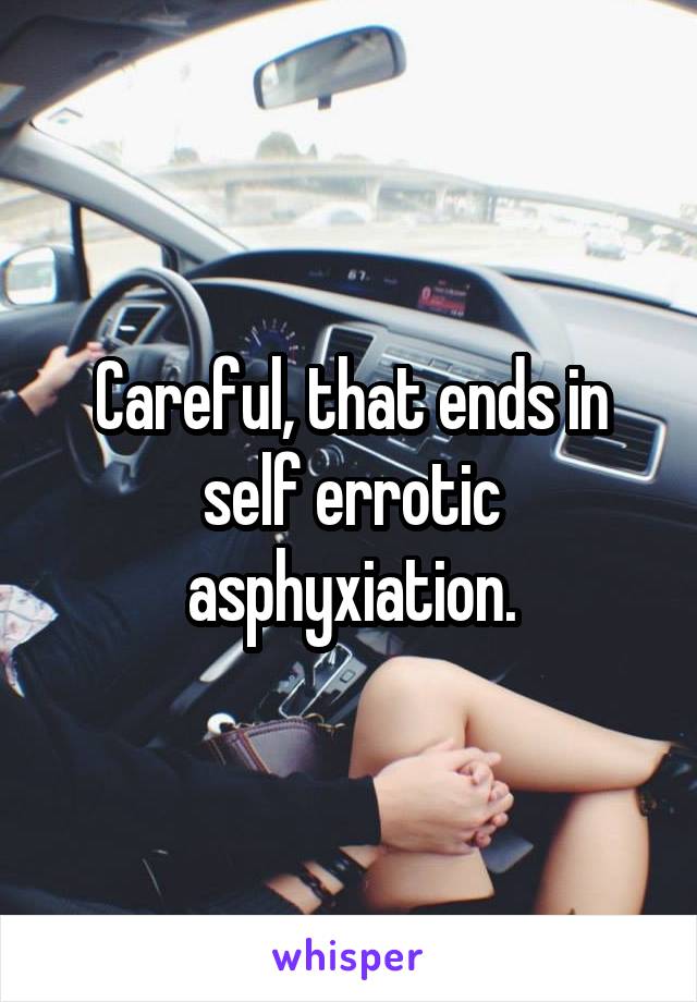 Careful, that ends in self errotic asphyxiation.