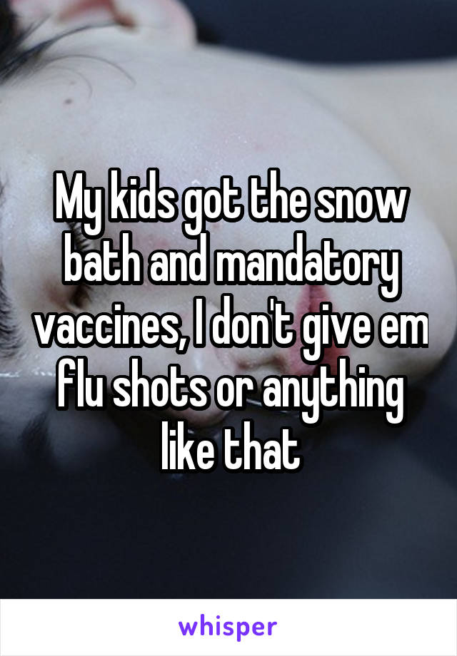 My kids got the snow bath and mandatory vaccines, I don't give em flu shots or anything like that