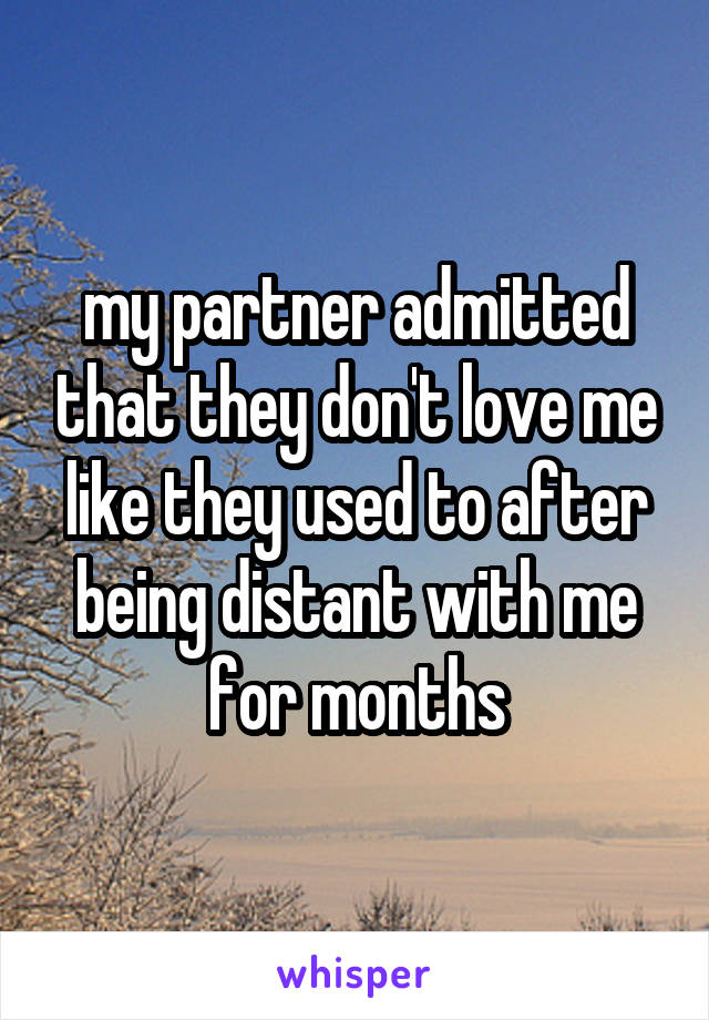 my partner admitted that they don't love me like they used to after being distant with me for months