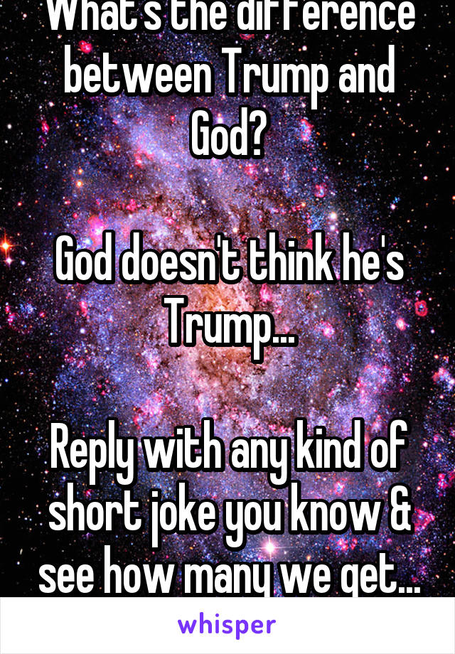 What's the difference between Trump and God?

God doesn't think he's Trump...

Reply with any kind of short joke you know & see how many we get...
