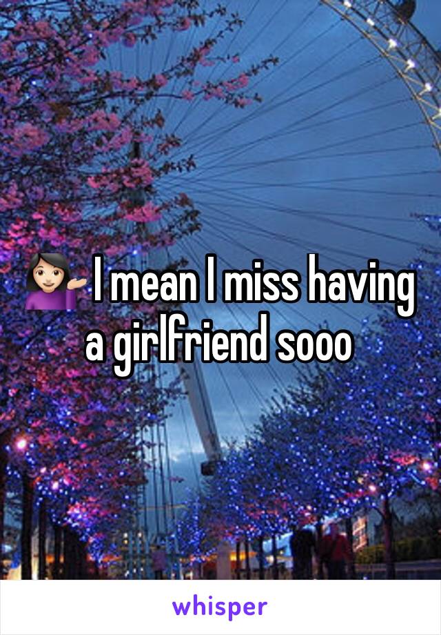 💁🏻 I mean I miss having a girlfriend sooo 