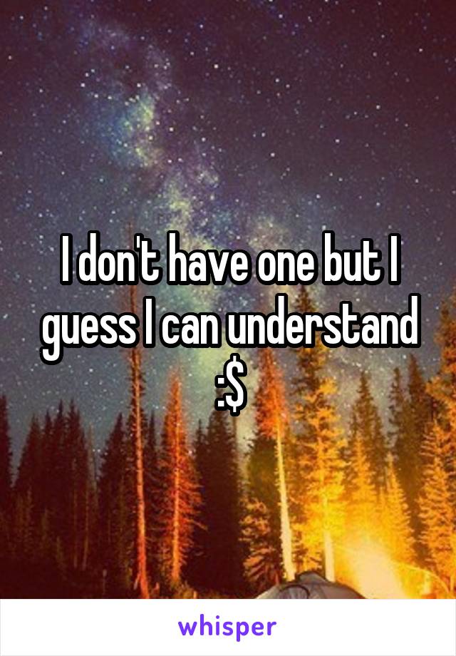 I don't have one but I guess I can understand :$