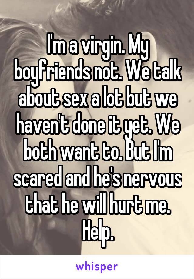 I'm a virgin. My boyfriends not. We talk about sex a lot but we haven't done it yet. We both want to. But I'm scared and he's nervous that he will hurt me. Help.