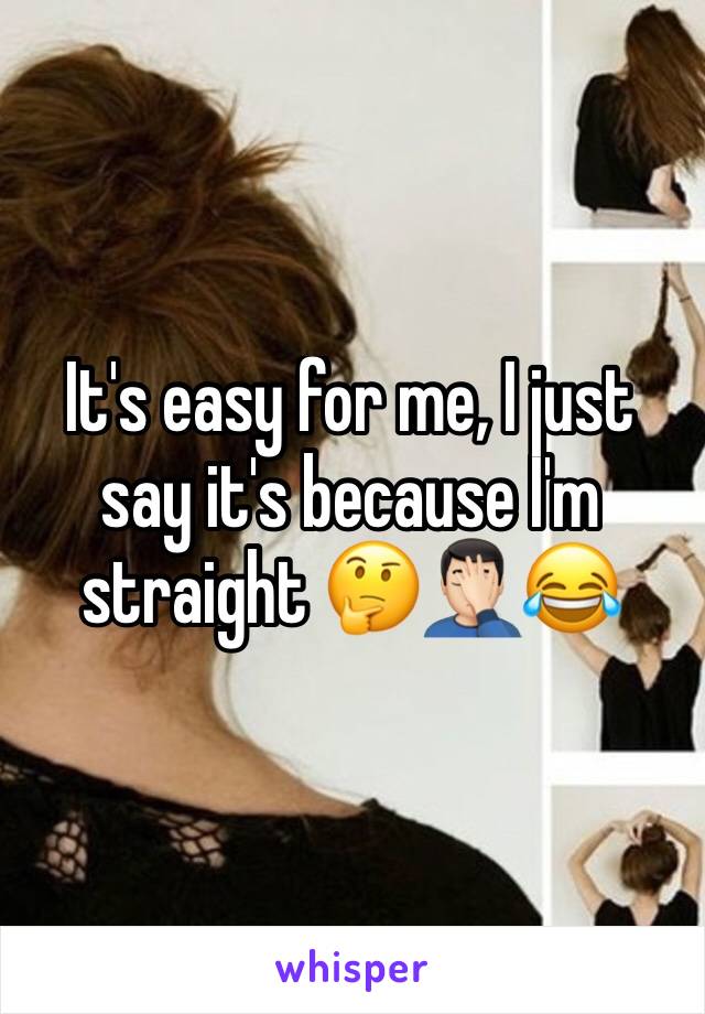 It's easy for me, I just say it's because I'm straight 🤔🤦🏻‍♂️😂