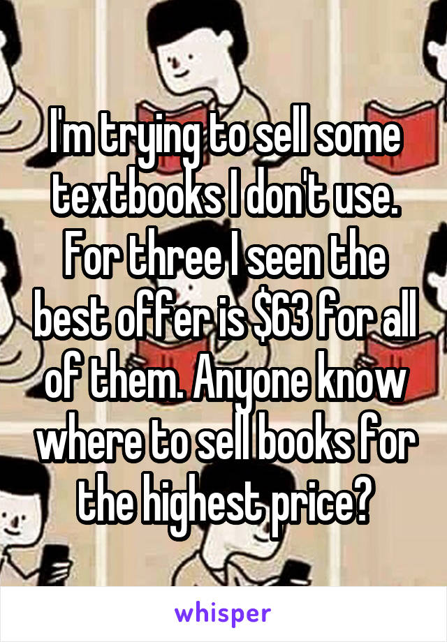 I'm trying to sell some textbooks I don't use. For three I seen the best offer is $63 for all of them. Anyone know where to sell books for the highest price?