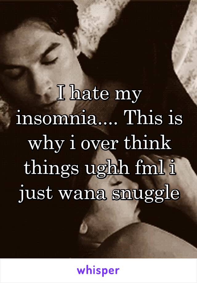 I hate my insomnia.... This is why i over think things ughh fml i just wana snuggle