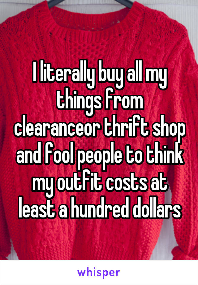 I literally buy all my things from clearanceor thrift shop and fool people to think my outfit costs at least a hundred dollars