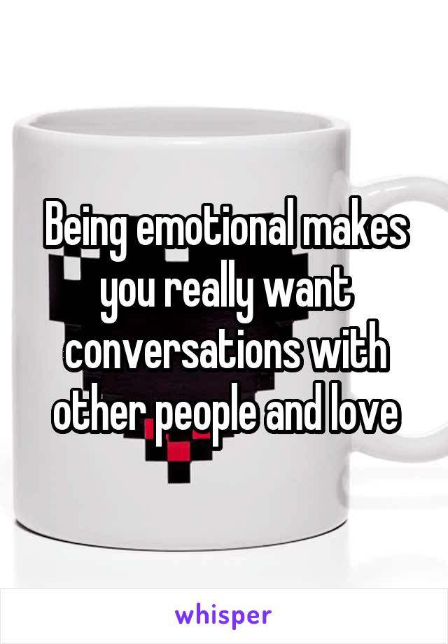 Being emotional makes you really want conversations with other people and love