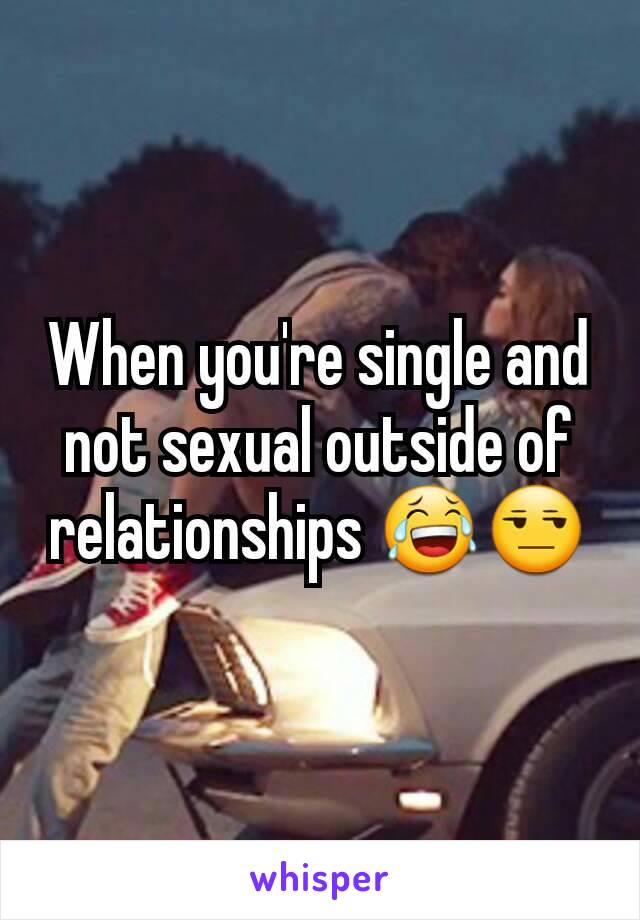 When you're single and not sexual outside of relationships 😂😒