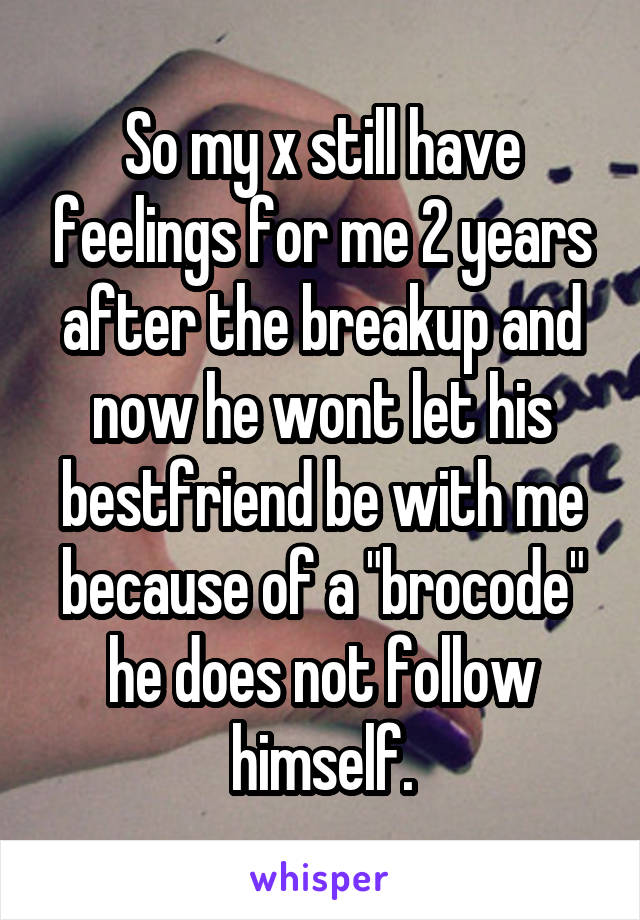 So my x still have feelings for me 2 years after the breakup and now he wont let his bestfriend be with me because of a "brocode" he does not follow himself.