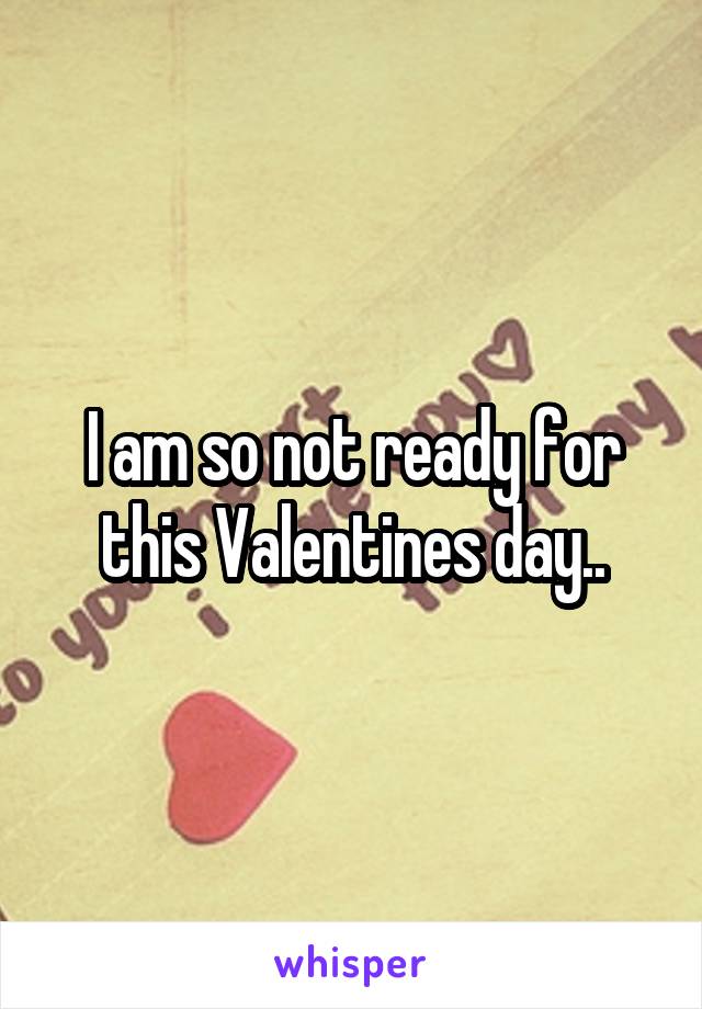 I am so not ready for this Valentines day..