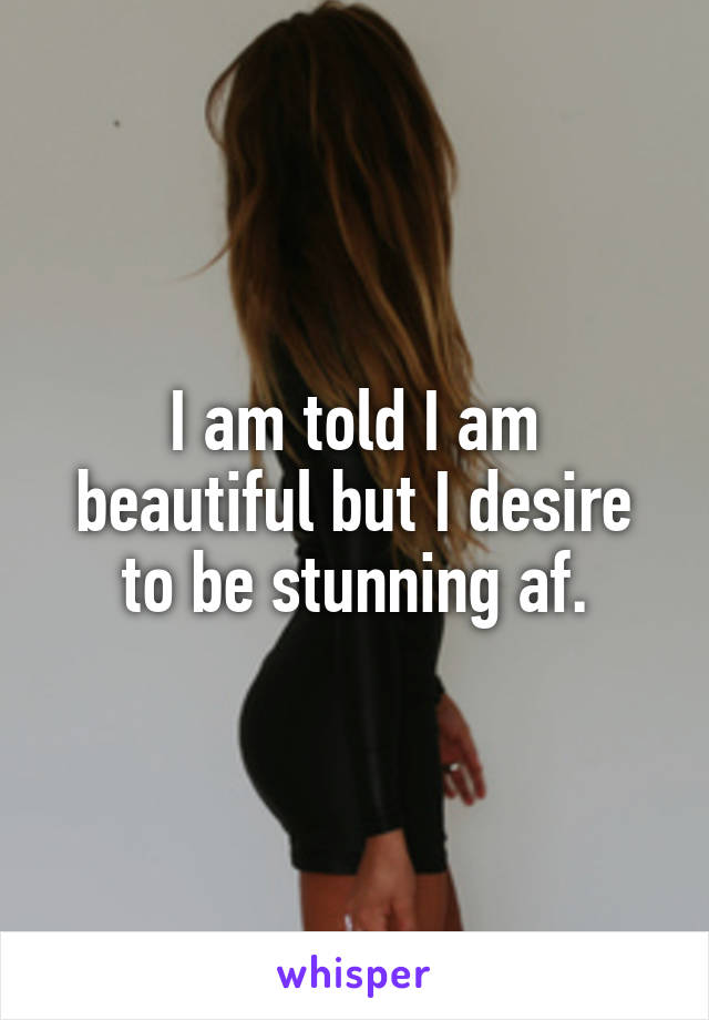 I am told I am beautiful but I desire to be stunning af.